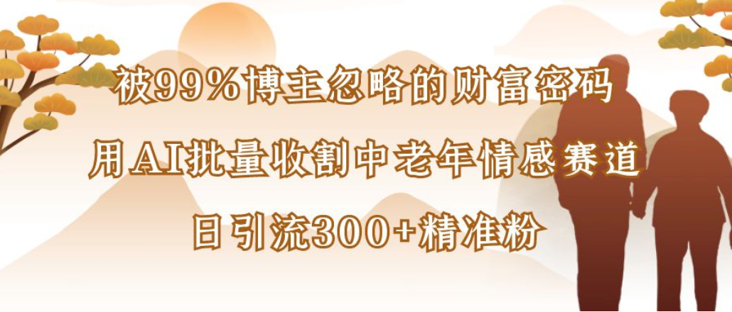 博主99%忽略的财富密码：用AI批量收割中老年情感赛道，日引流300+精准粉网创吧-网创项目资源站-副业项目-创业项目-搞钱项目恒杨云站