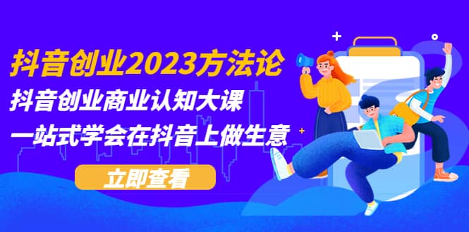 抖音创业2023方法论：抖音创业商业认知大课，一站式学会在抖音上做生意网创吧-网创项目资源站-副业项目-创业项目-搞钱项目恒杨云站