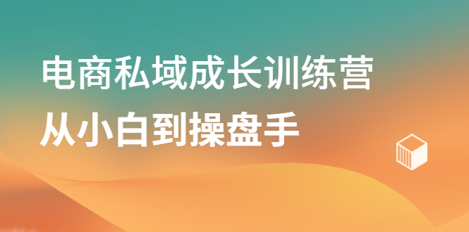 电商私域成长训练营，从小白到操盘手网创吧-网创项目资源站-副业项目-创业项目-搞钱项目恒杨云站