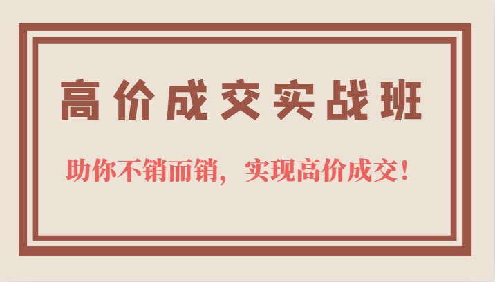 高价成交实战班，助你不销而销，实现高价成交，让客户追着付款的心法技法网创吧-网创项目资源站-副业项目-创业项目-搞钱项目恒杨云站