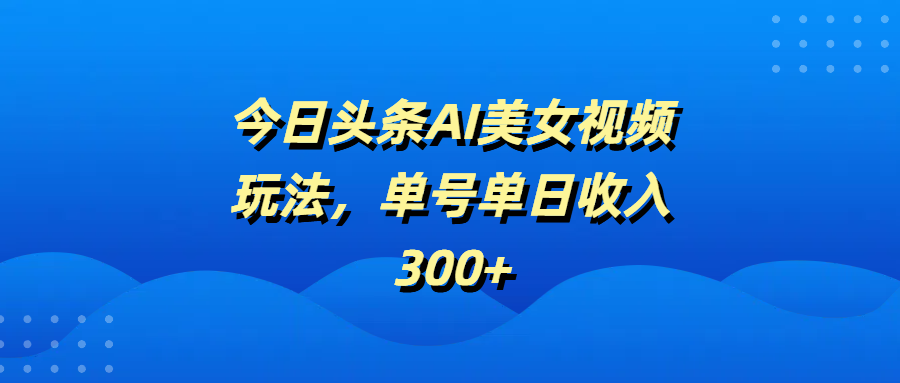 今日头条AI美女视频玩法，单号单日收入300+网创吧-网创项目资源站-副业项目-创业项目-搞钱项目恒杨云站