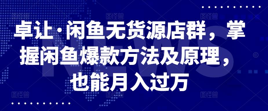 卓让·闲鱼无货源店群，掌握闲鱼爆款方法及原理，也能月入过万网创吧-网创项目资源站-副业项目-创业项目-搞钱项目恒杨云站