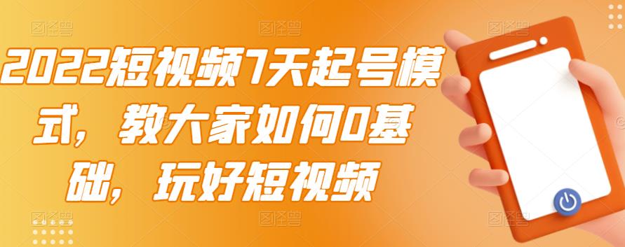 2022短视频7天起号模式，教大家如何0基础，玩好短视频网创吧-网创项目资源站-副业项目-创业项目-搞钱项目恒杨云站