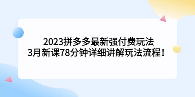 2023拼多多最新强付费玩法，3月新课78分钟详细讲解玩法流程网创吧-网创项目资源站-副业项目-创业项目-搞钱项目恒杨云站