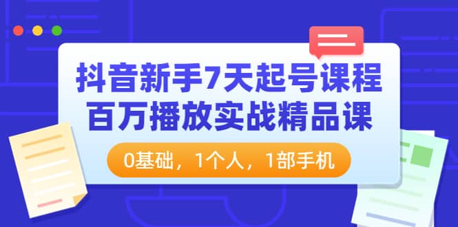 抖音新手7天起号课程：百万播放实战精品课，0基础，1个人，1部手机网创吧-网创项目资源站-副业项目-创业项目-搞钱项目恒杨云站