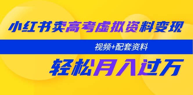 小红书卖高考虚拟资料变现分享课：轻松月入过万（视频+配套资料）网创吧-网创项目资源站-副业项目-创业项目-搞钱项目恒杨云站