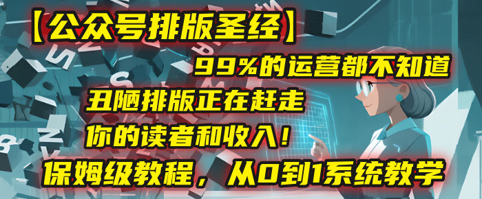 【公众号排版圣经】99%的运营都不知道，丑陋排版正在赶走你的读者和收入！保姆级教程，从0到1系统教学网创吧-网创项目资源站-副业项目-创业项目-搞钱项目恒杨云站