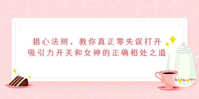 猎心法则，教你真正零失误打开吸引力开关和女神的正确相处之道网创吧-网创项目资源站-副业项目-创业项目-搞钱项目恒杨云站