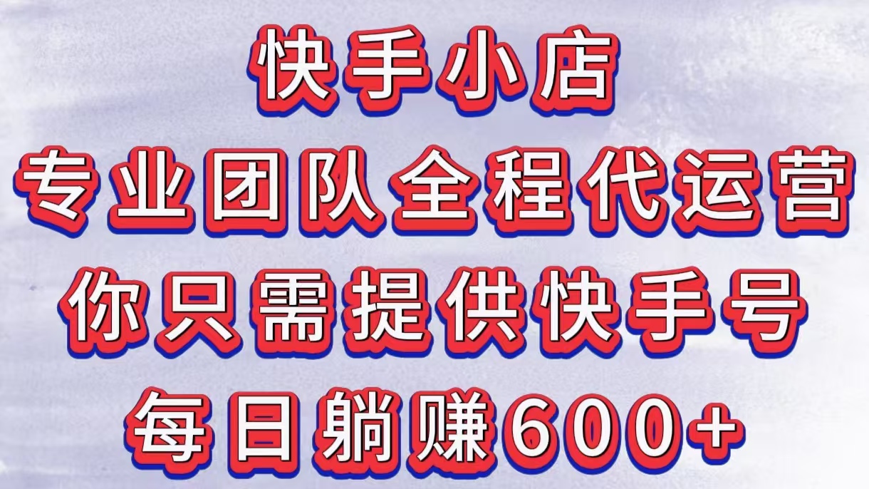 快手小店，专业团队全程代运营，你只需提供快手号，每日躺赚600+网创吧-网创项目资源站-副业项目-创业项目-搞钱项目恒杨云站