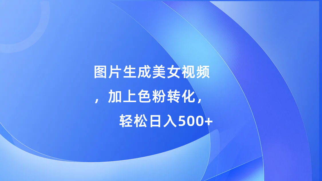 图片生成美女视频，加上s粉转化，轻松日入500+网创吧-网创项目资源站-副业项目-创业项目-搞钱项目恒杨云站