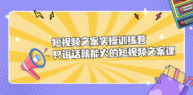 短视频文案实训操练营，只说话就能火的短视频文案课网创吧-网创项目资源站-副业项目-创业项目-搞钱项目恒杨云站