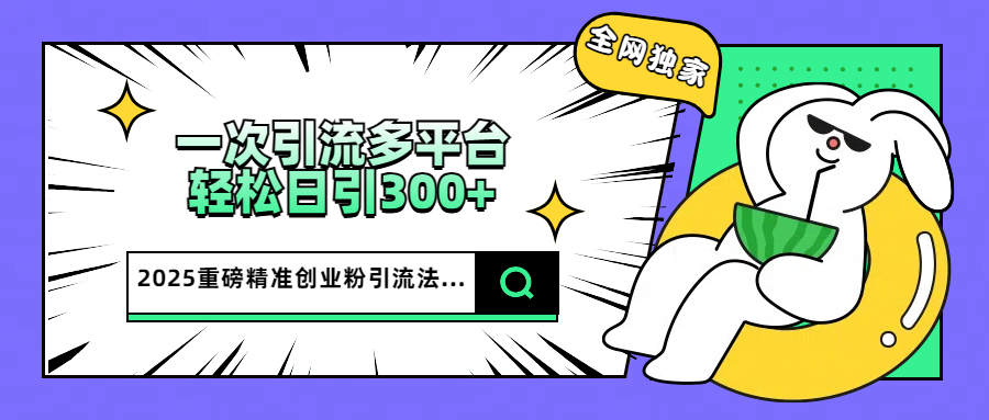 2025重磅全网独家引流法，一次多平台，轻松日引300+精准创业粉网创吧-网创项目资源站-副业项目-创业项目-搞钱项目恒杨云站