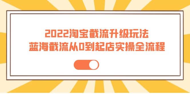 2022淘宝截流升级玩法：蓝海截流从0到起店实操全流程 价值千元网创吧-网创项目资源站-副业项目-创业项目-搞钱项目恒杨云站