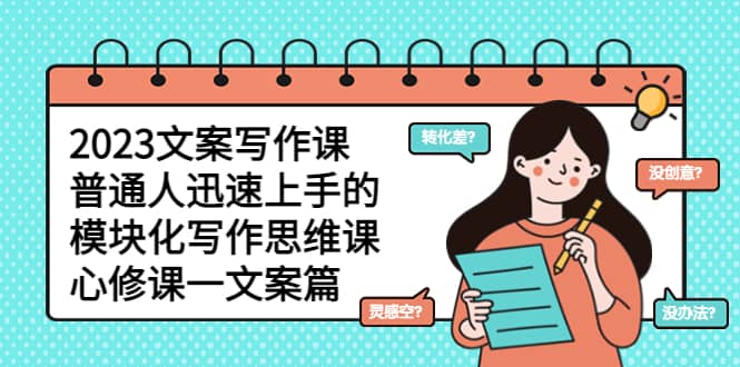 2023文案写作课，普通人迅速上手的，模块化写作思维课（心修课一文案篇）网创吧-网创项目资源站-副业项目-创业项目-搞钱项目恒杨云站