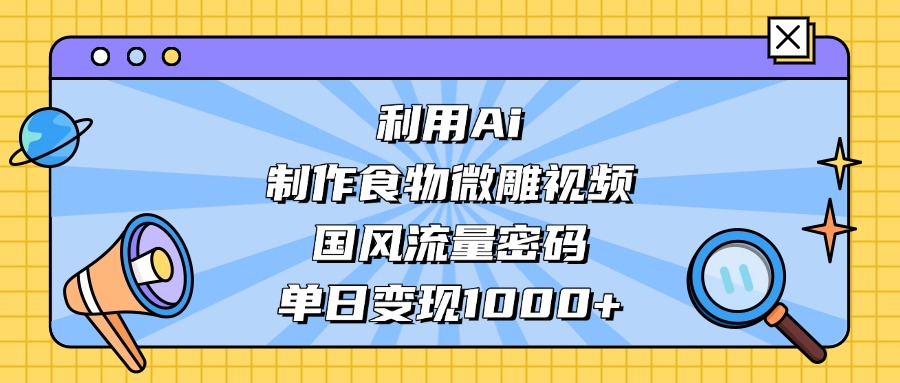 利用Ai制作，食物微雕视频，国风流量密码，单日变现1000+网创吧-网创项目资源站-副业项目-创业项目-搞钱项目恒杨云站