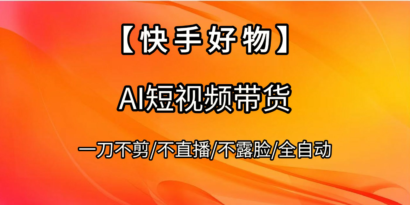 【快手好物】AI短视频带货，全自动搬运拼接网创吧-网创项目资源站-副业项目-创业项目-搞钱项目恒杨云站