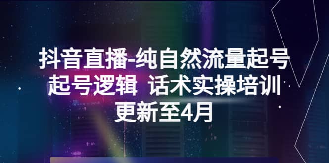 抖音直播-纯自然流量起号，起号逻辑 话术实操培训（更新至4月）网创吧-网创项目资源站-副业项目-创业项目-搞钱项目恒杨云站