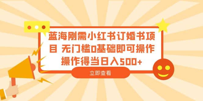 蓝海刚需小红书订婚书项目 无门槛0基础即可操作 操作得当日入500+网创吧-网创项目资源站-副业项目-创业项目-搞钱项目恒杨云站