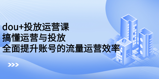dou+投放运营课：搞懂运营与投放，全面提升账号的流量运营效率网创吧-网创项目资源站-副业项目-创业项目-搞钱项目恒杨云站