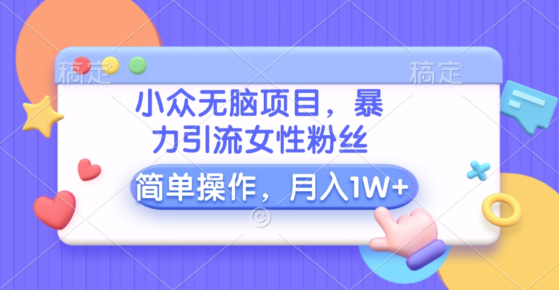 小众无脑项目，暴力引流女性粉丝，简单操作，月入10000+元网创吧-网创项目资源站-副业项目-创业项目-搞钱项目恒杨云站