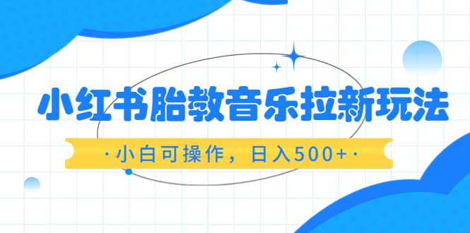 小红书胎教音乐拉新玩法，小白可操作，日入500+（资料已打包）网创吧-网创项目资源站-副业项目-创业项目-搞钱项目恒杨云站