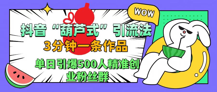 抖音“葫芦式”引流法，三分钟一条作品，单日引爆抖音500人精准创业粉丝群网创吧-网创项目资源站-副业项目-创业项目-搞钱项目恒杨云站