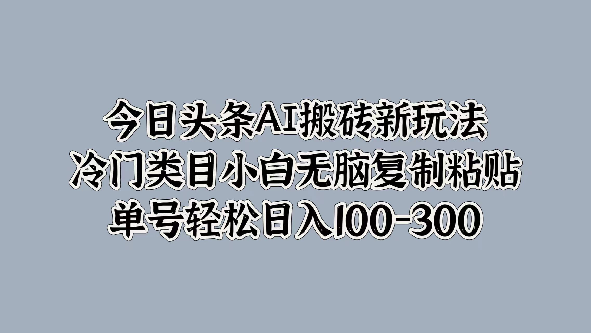 今日头条AI搬砖新玩法，冷门类目小白无脑复制粘贴，单号轻松日入100-300网创吧-网创项目资源站-副业项目-创业项目-搞钱项目恒杨云站