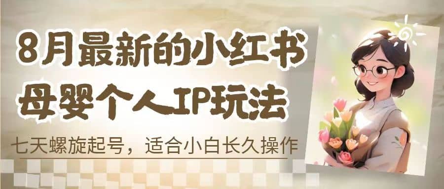 8月最新的小红书母婴个人IP玩法，七天螺旋起号 小白长久操作(附带全部教程)网创吧-网创项目资源站-副业项目-创业项目-搞钱项目恒杨云站