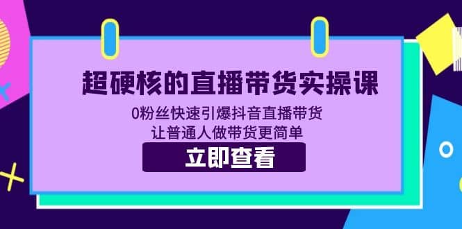 超硬核的直播带货实操课 0粉丝快速引爆抖音直播带货 让普通人做带货更简单网创吧-网创项目资源站-副业项目-创业项目-搞钱项目恒杨云站