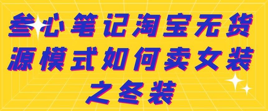 叁心笔记淘宝无货源模式如何卖女装之冬装网创吧-网创项目资源站-副业项目-创业项目-搞钱项目恒杨云站