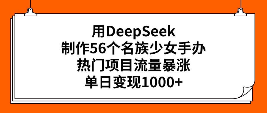 用DeepSeek制作56个名族少女手办，热门项目流量暴涨，单日变现1000+网创吧-网创项目资源站-副业项目-创业项目-搞钱项目恒杨云站