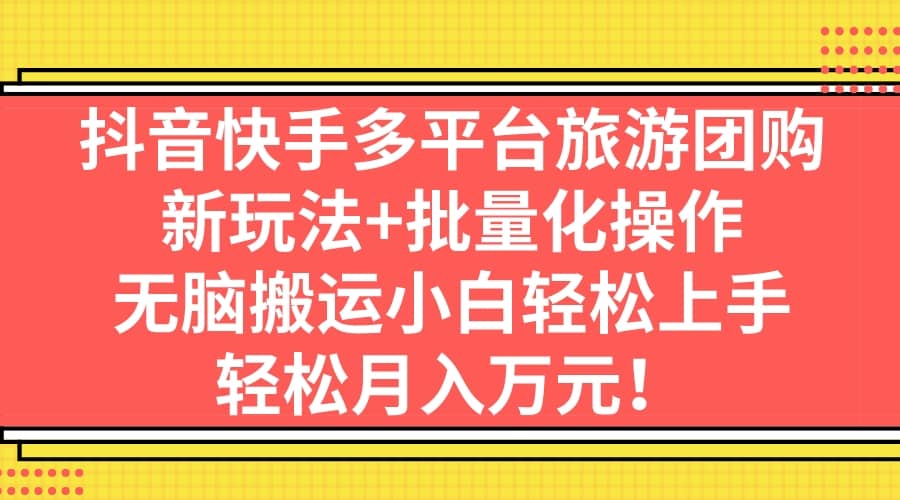 抖音快手多平台旅游团购，新玩法+批量化操作网创吧-网创项目资源站-副业项目-创业项目-搞钱项目恒杨云站