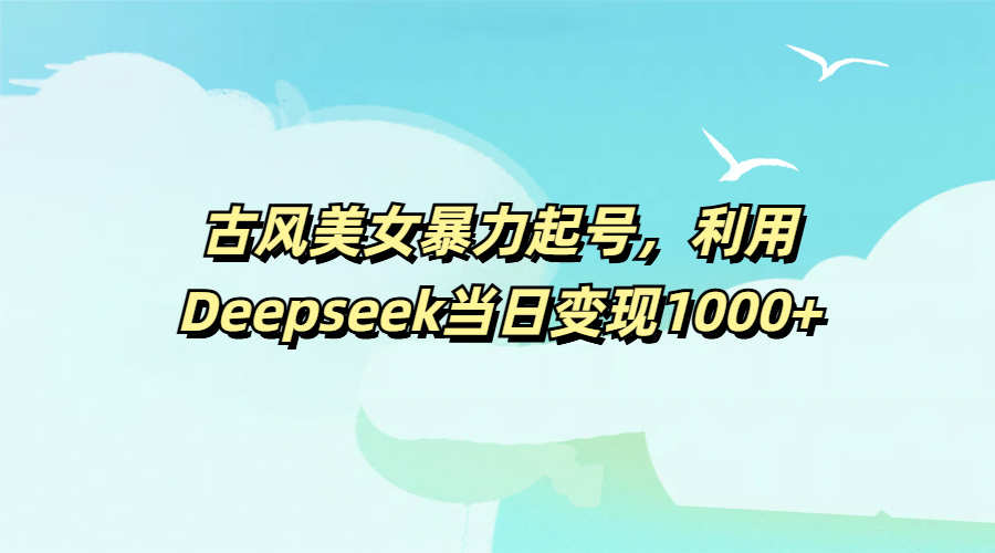古风美女暴力起号，利用Deepseek当日变现1000+网创吧-网创项目资源站-副业项目-创业项目-搞钱项目恒杨云站