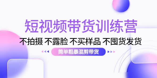 短视频带货训练营：不拍摄 不露脸 不买样品 不囤货发货 简单粗暴混剪带货网创吧-网创项目资源站-副业项目-创业项目-搞钱项目恒杨云站