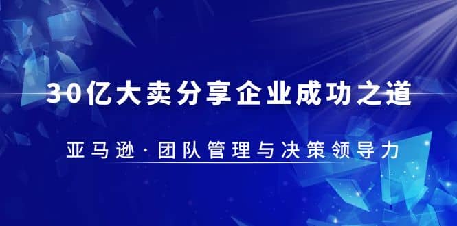 30·亿大卖·分享企业·成功之道-亚马逊·团队管理与决策领导力网创吧-网创项目资源站-副业项目-创业项目-搞钱项目恒杨云站