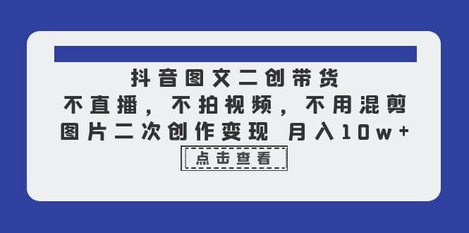 抖音图文二创带货，不直播，不拍视频，不用混剪，图片二次创作变现 月入10w网创吧-网创项目资源站-副业项目-创业项目-搞钱项目恒杨云站