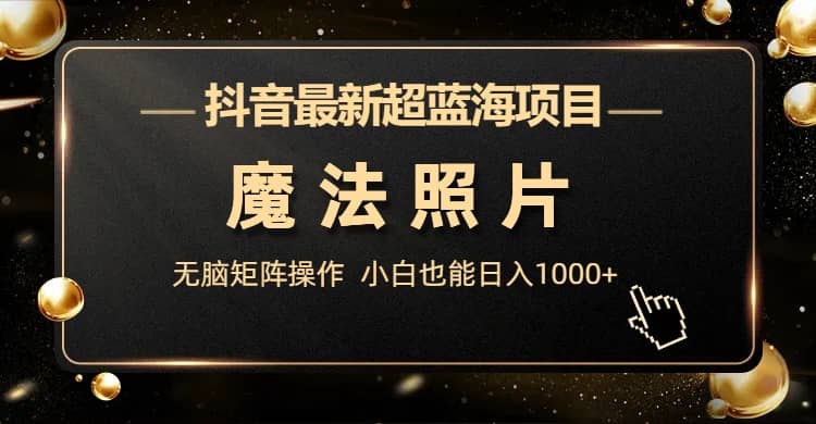 抖音最新超蓝海项目，魔法照片，无脑矩阵操作，小白也能日入1000+网创吧-网创项目资源站-副业项目-创业项目-搞钱项目恒杨云站