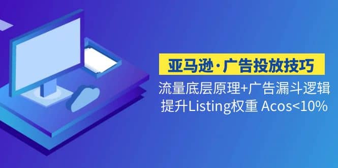 亚马逊·广告投放技巧流量底层+广告漏斗逻辑+提升Listing权重 Acos<10%网创吧-网创项目资源站-副业项目-创业项目-搞钱项目恒杨云站