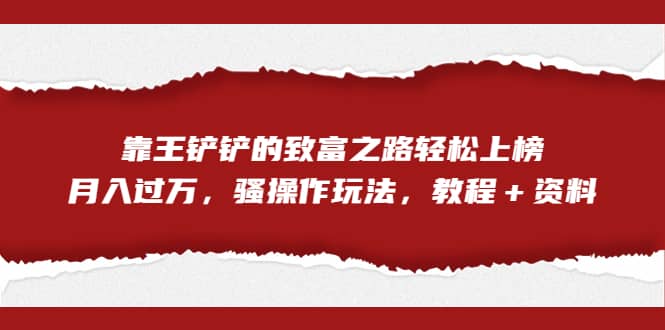 全网首发，靠王铲铲的致富之路轻松上榜，月入过万，骚操作玩法，教程＋资料网创吧-网创项目资源站-副业项目-创业项目-搞钱项目恒杨云站