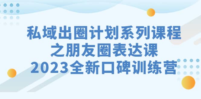 私域-出圈计划系列课程之朋友圈-表达课，2023全新口碑训练营网创吧-网创项目资源站-副业项目-创业项目-搞钱项目恒杨云站