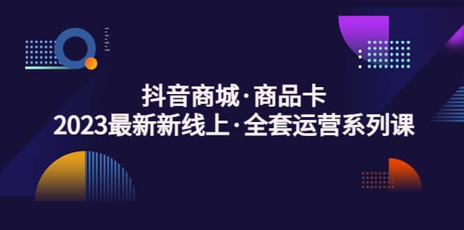 抖音商城·商品卡，2023最新新线上·全套运营系列课网创吧-网创项目资源站-副业项目-创业项目-搞钱项目恒杨云站