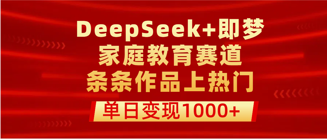 DeepSeek+即梦做家庭教育赛道，条条作品上热门，单日变现1000+网创吧-网创项目资源站-副业项目-创业项目-搞钱项目恒杨云站