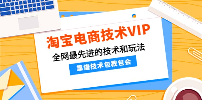 淘宝电商技术VIP，全网最先进的技术和玩法，靠谱技术包教包会（更新106）网创吧-网创项目资源站-副业项目-创业项目-搞钱项目恒杨云站