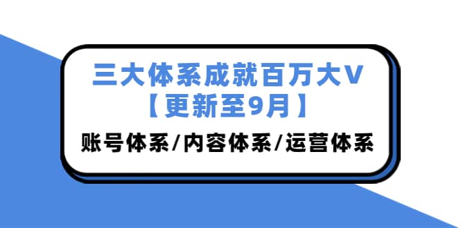 三大体系成就百万大V【更新至9月】，账号体系/内容体系/运营体系 (26节课)网创吧-网创项目资源站-副业项目-创业项目-搞钱项目恒杨云站