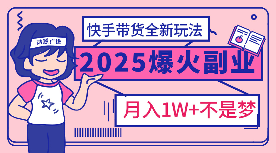 2025年爆红副业！快手带货全新玩法，月入1万加不是梦！网创吧-网创项目资源站-副业项目-创业项目-搞钱项目恒杨云站