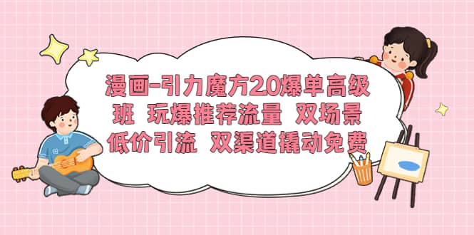 漫画-引力魔方2.0爆单高级班 玩爆推荐流量 双场景低价引流 双渠道撬动免费网创吧-网创项目资源站-副业项目-创业项目-搞钱项目恒杨云站