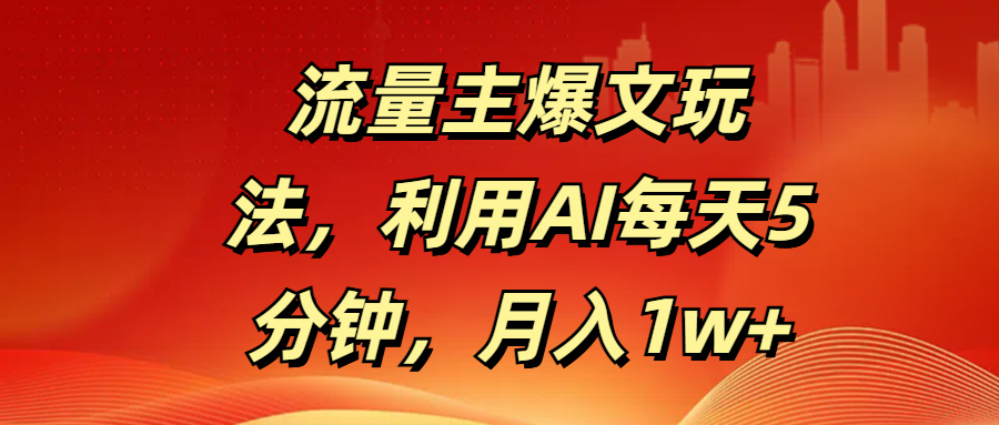 流量主爆文玩法，利用AI每天5分钟，月入1w+网创吧-网创项目资源站-副业项目-创业项目-搞钱项目恒杨云站