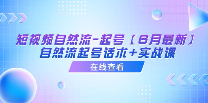 短视频自然流-起号【6月最新】自然流起号话术+实战课网创吧-网创项目资源站-副业项目-创业项目-搞钱项目恒杨云站