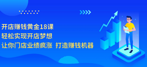 开店赚钱黄金18课，轻松实现开店梦想，让你门店业绩疯涨 打造赚钱机器网创吧-网创项目资源站-副业项目-创业项目-搞钱项目恒杨云站