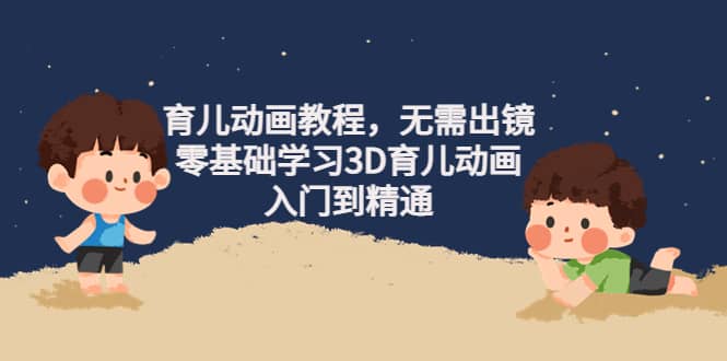 育儿动画教程，无需出镜，零基础学习3D育儿动画，入门到精通网创吧-网创项目资源站-副业项目-创业项目-搞钱项目恒杨云站